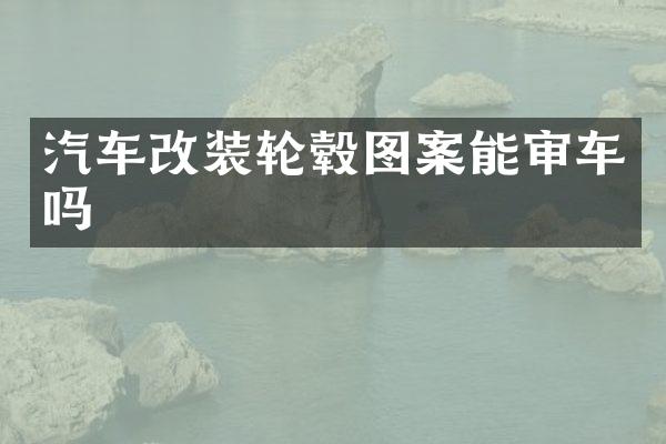 汽车改装轮毂图案能审车吗