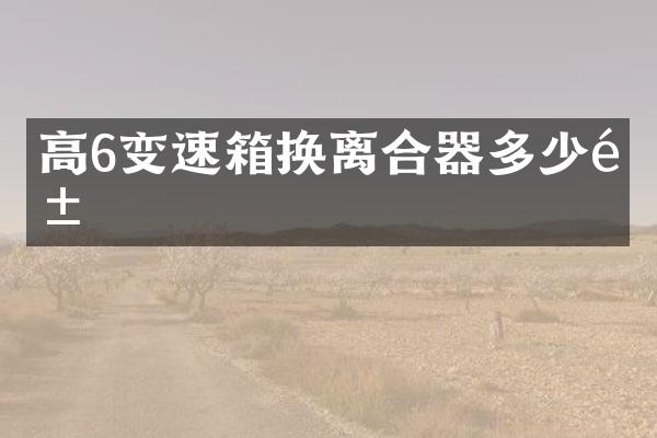 高6变速箱换离合器多少钱