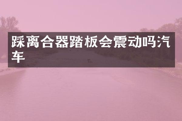 踩离合器踏板会震动吗汽车