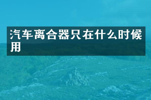 汽车离合器只在什么时候用