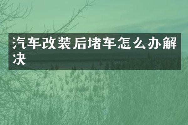 汽车改装后堵车怎么办解决