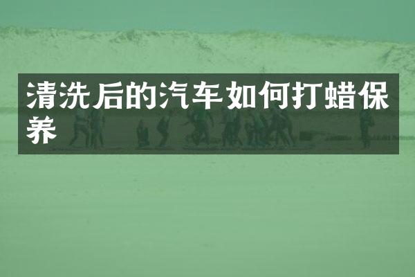 清洗后的汽车如何打蜡保养