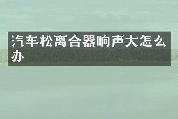 汽车松离合器响声大怎么办