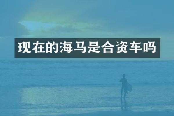 现在的海马是合资车吗