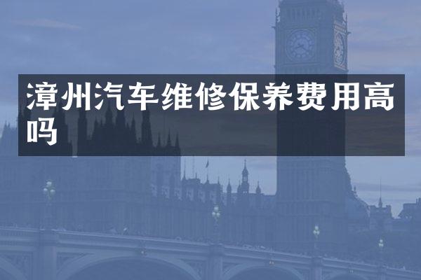 漳州汽车维修保养费用高吗