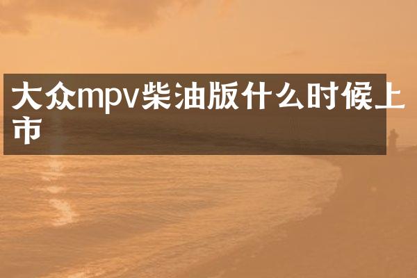 大众mpv柴油版什么时候上市