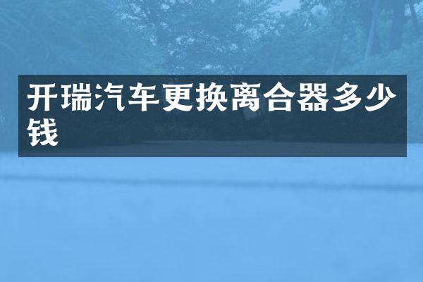 开瑞汽车更换离合器多少钱