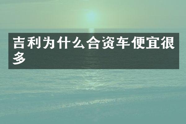 吉利为什么合资车便宜很多