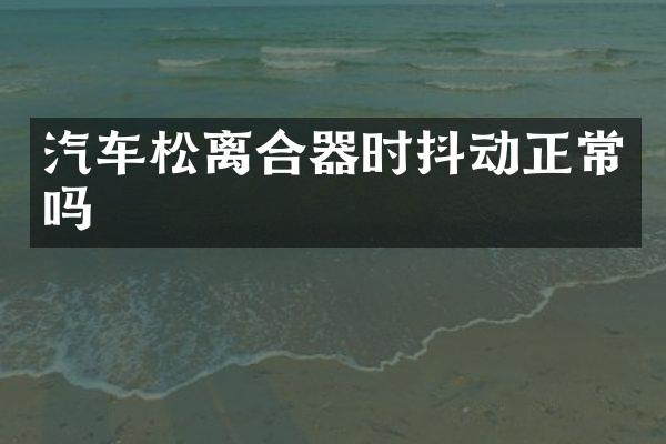 汽车松离合器时抖动正常吗
