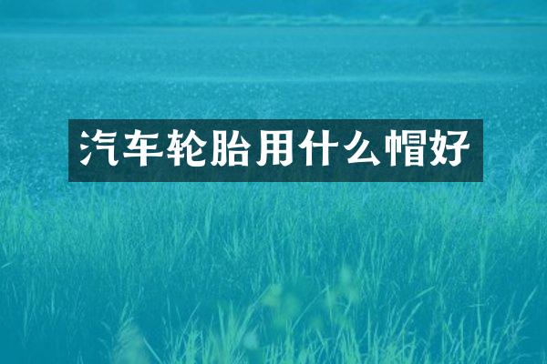 汽车轮胎用什么帽好