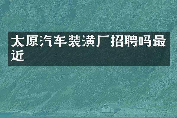 太原汽车装潢厂招聘吗最近