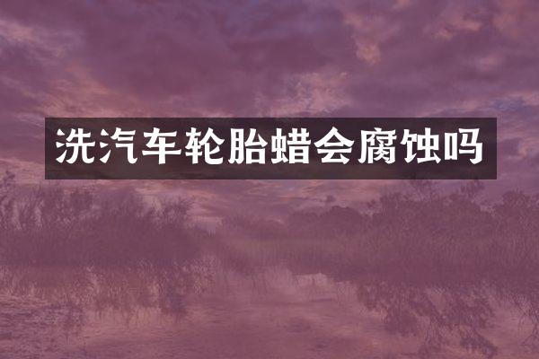 洗汽车轮胎蜡会腐蚀吗