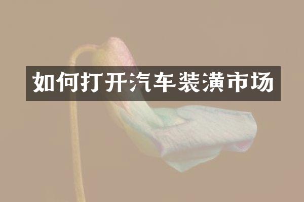 如何打开汽车装潢市场