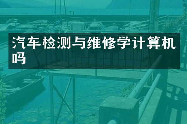 汽车检测与维修学计算机吗