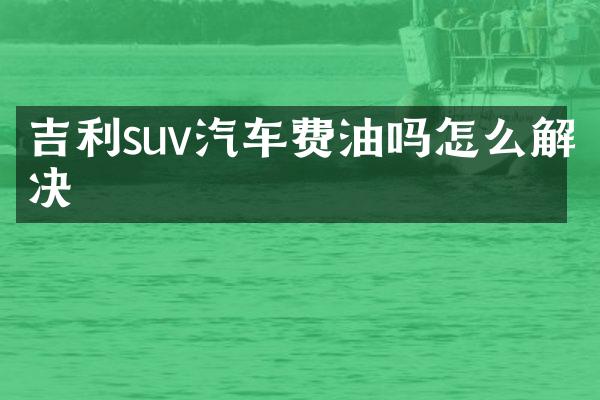 吉利suv汽车费油吗怎么解决