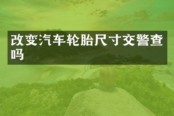 改变汽车轮胎尺寸交警查吗