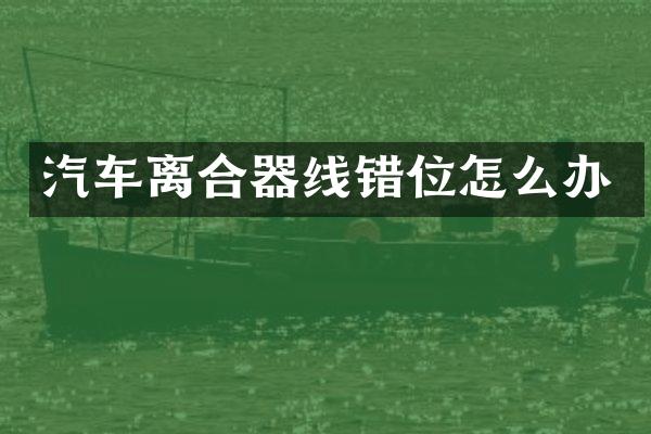 汽车离合器线错位怎么办