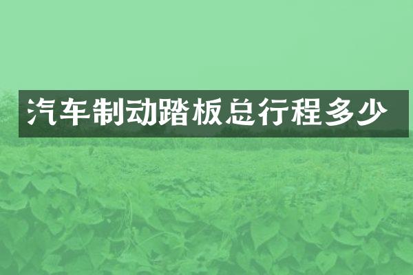 汽车制动踏板总行程多少