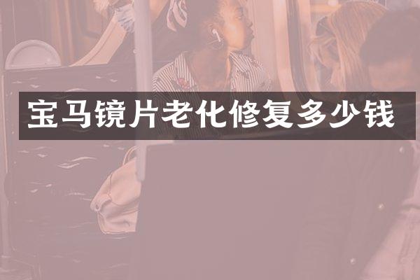 宝马镜片老化修复多少钱