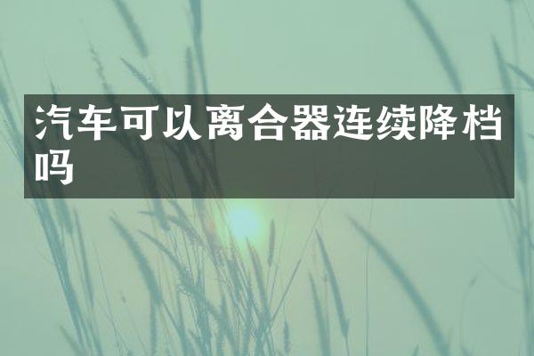 汽车可以离合器连续降档吗