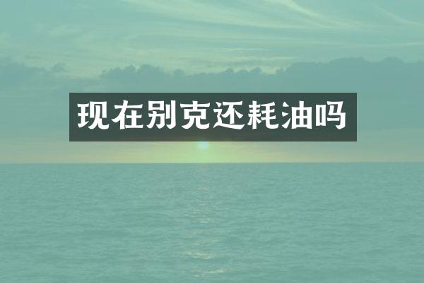 现在别克还耗油吗