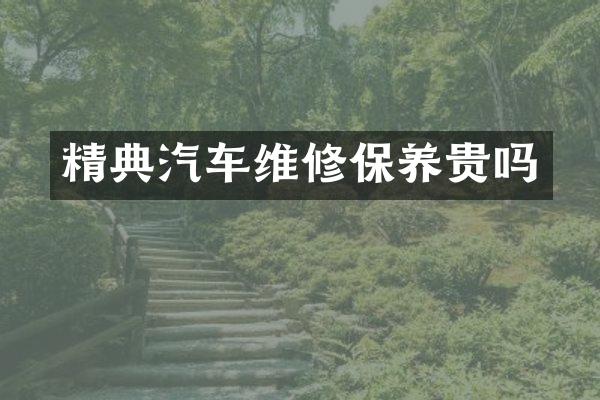 精典汽车维修保养贵吗