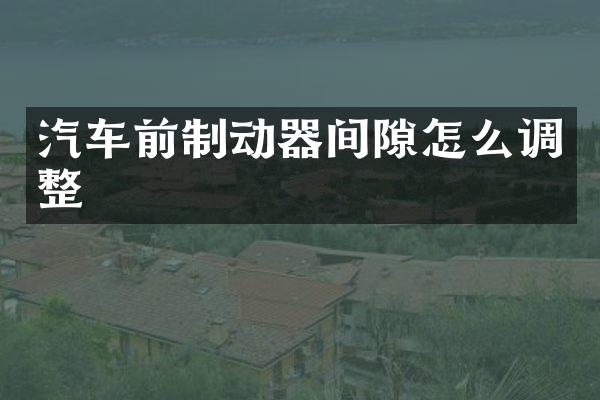 汽车前制动器间隙怎么调整