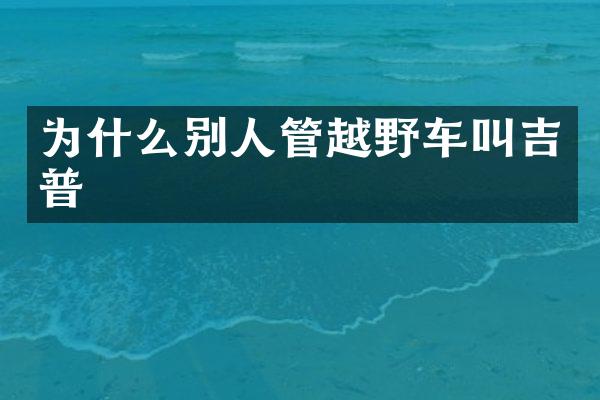 为什么别人管越野车叫吉普