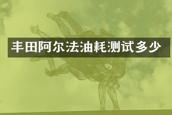 丰田阿尔法油耗测试多少