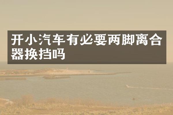 开小汽车有必要两脚离合器换挡吗