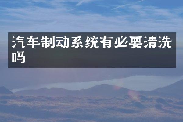 汽车制动系统有必要清洗吗