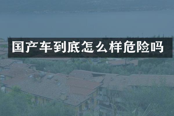 国产车到底怎么样危险吗
