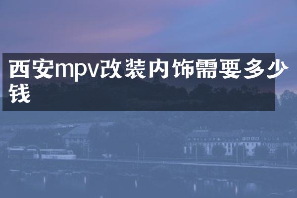 西安mpv改装内饰需要多少钱