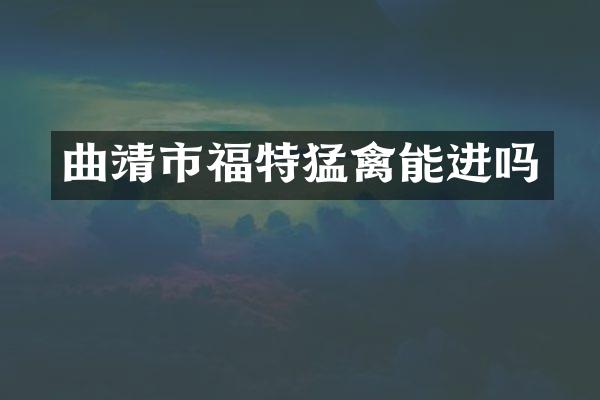 曲靖市福特猛禽能进吗