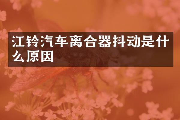江铃汽车离合器抖动是什么原因