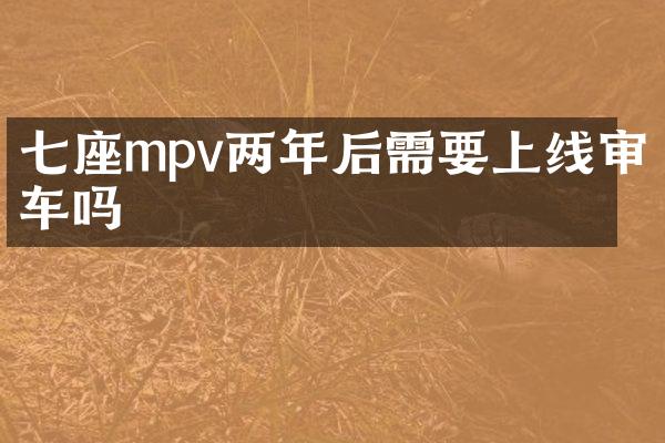 七座mpv两年后需要上线审车吗