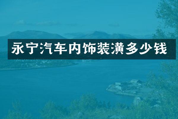 永宁汽车内饰装潢多少钱