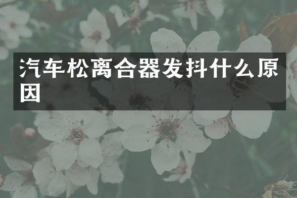 汽车松离合器发抖什么原因