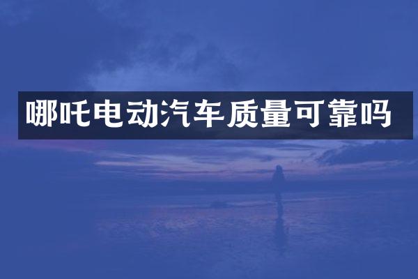 哪吒电动汽车质量可靠吗