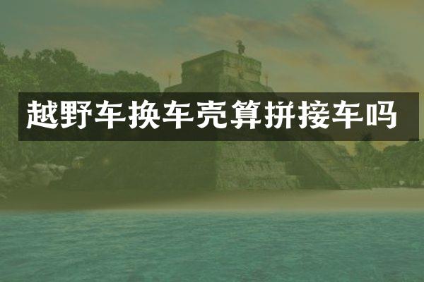 越野车换车壳算拼接车吗