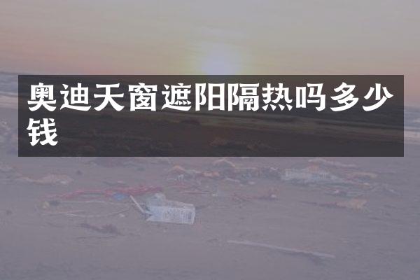 奥迪天窗遮阳隔热吗多少钱