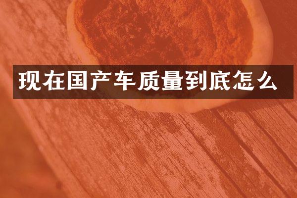 现在国产车质量到底怎么