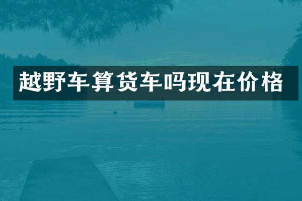 越野车算货车吗现在价格
