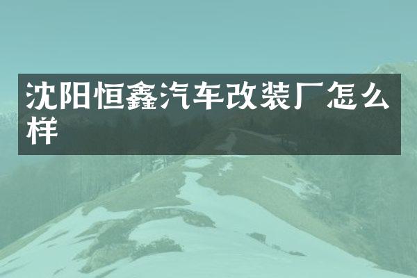 沈阳恒鑫汽车改装厂怎么样
