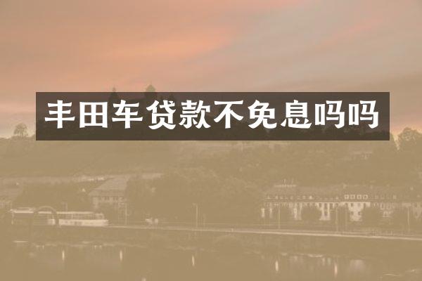 丰田车贷款不免息吗吗