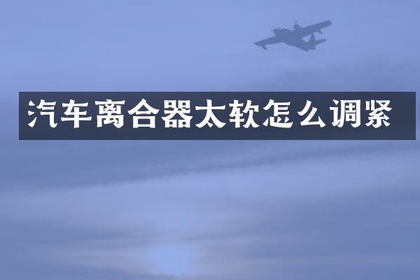 汽车离合器太软怎么调紧