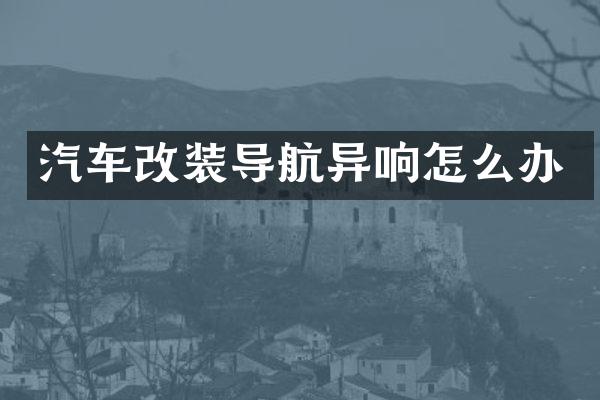 汽车改装导航异响怎么办