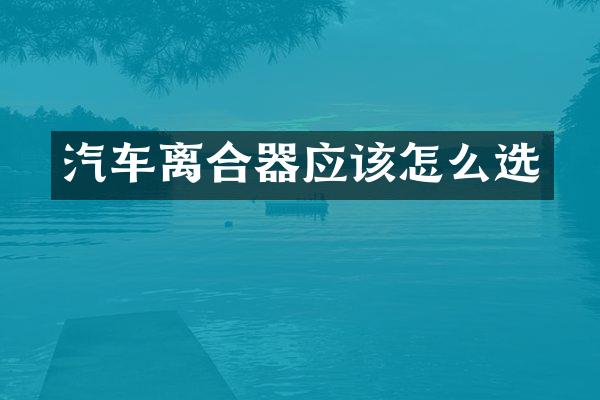 汽车离合器应该怎么选
