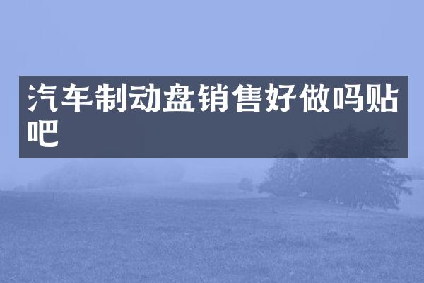 汽车制动盘销售好做吗贴吧