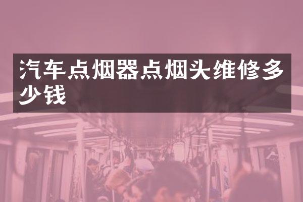 汽车点烟器点烟头维修多少钱